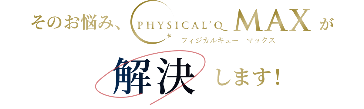そのお悩み、Physical’Q MAXが解決します！