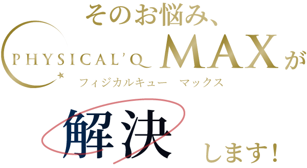 そのお悩み、Physical’Q MAXが解決します！